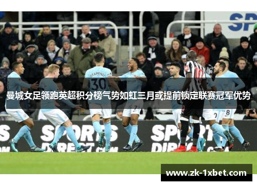 曼城女足领跑英超积分榜气势如虹三月或提前锁定联赛冠军优势 曼城女足领跑英超积分榜气势如虹三月或提前锁定联赛冠军优势