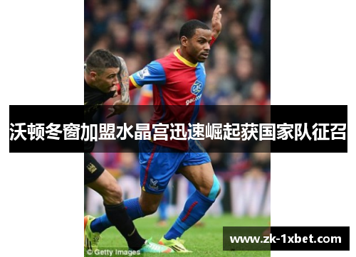 沃顿冬窗加盟水晶宫迅速崛起获国家队征召