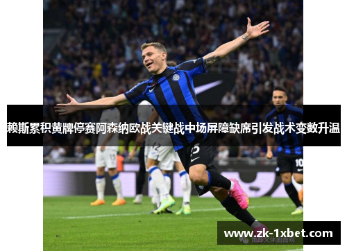 赖斯累积黄牌停赛阿森纳欧战关键战中场屏障缺席引发战术变数升温