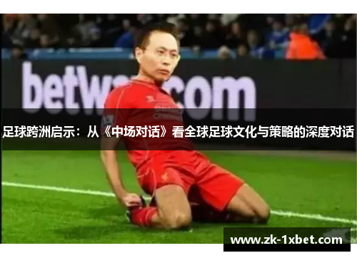 足球跨洲启示：从《中场对话》看全球足球文化与策略的深度对话