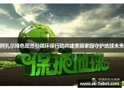 阿扎尔绿色愿景引领环保行动共建美丽家园守护地球未来