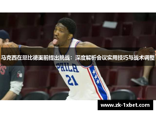 马克西在恩比德面前提出挑战：深度解析会议实用技巧与战术调整