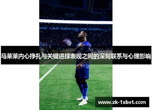 马莱莱内心挣扎与关键进球表现之间的深刻联系与心理影响