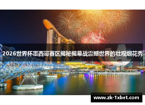 2026世界杯墨西哥赛区揭秘揭幕战震撼世界的壮观烟花秀 2026世界杯墨西哥赛区揭秘揭幕战震撼世界的壮观烟花秀