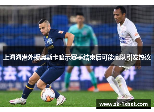 上海海港外援奥斯卡暗示赛季结束后可能离队引发热议 上海海港外援奥斯卡暗示赛季结束后可能离队引发热议