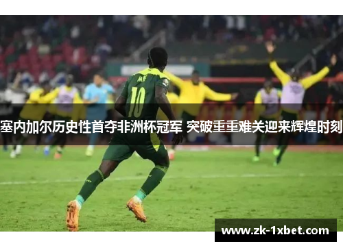 塞内加尔历史性首夺非洲杯冠军 突破重重难关迎来辉煌时刻