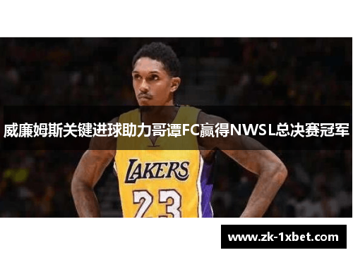 威廉姆斯关键进球助力哥谭FC赢得NWSL总决赛冠军