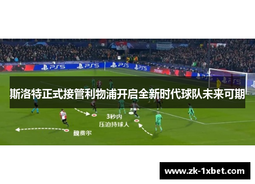 斯洛特正式接管利物浦开启全新时代球队未来可期
