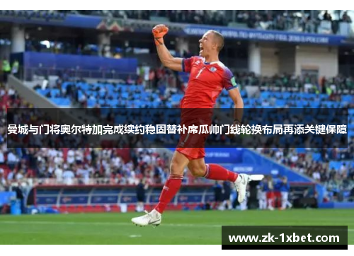 曼城与门将奥尔特加完成续约稳固替补席瓜帅门线轮换布局再添关键保障 曼城与门将奥尔特加完成续约稳固替补席瓜帅门线轮换布局再添关键保障