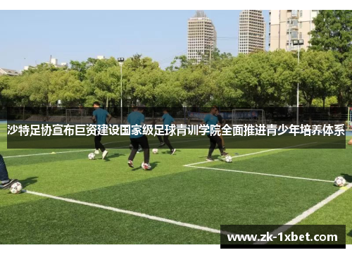 沙特足协宣布巨资建设国家级足球青训学院全面推进青少年培养体系